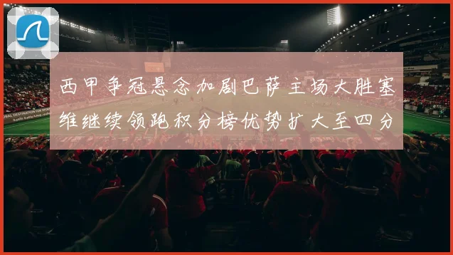 西甲争冠悬念加剧巴萨主场大胜塞维继续领跑积分榜优势扩大至四分