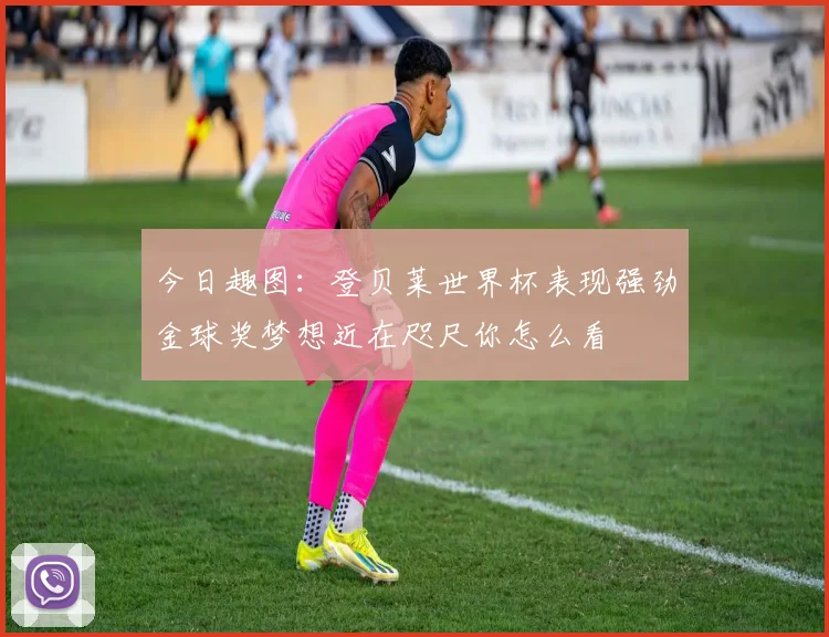 今日趣图：登贝莱世界杯表现强劲金球奖梦想近在咫尺你怎么看