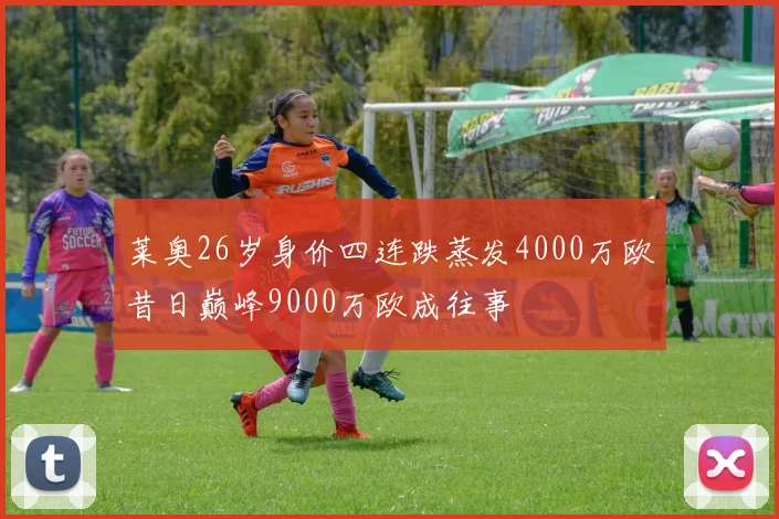 莱奥26岁身价四连跌蒸发4000万欧昔日巅峰9000万欧成往事