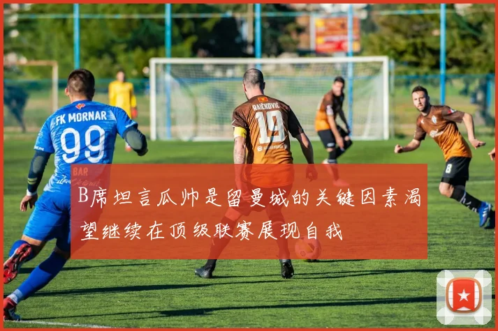 B席坦言瓜帅是留曼城的关键因素渴望继续在顶级联赛展现自我