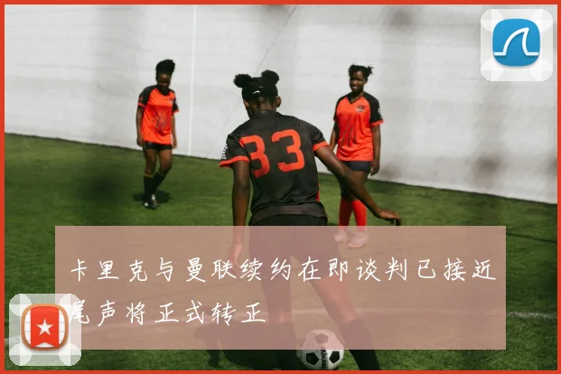 卡里克与曼联续约在即谈判已接近尾声将正式转正