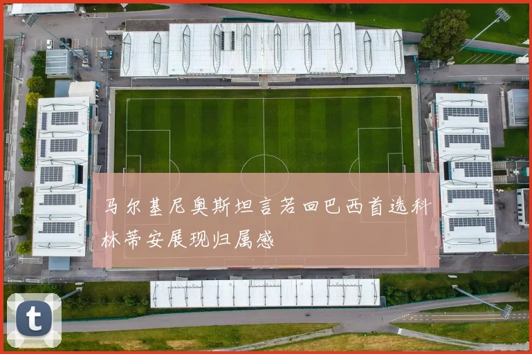 马尔基尼奥斯坦言若回巴西首选科林蒂安展现归属感