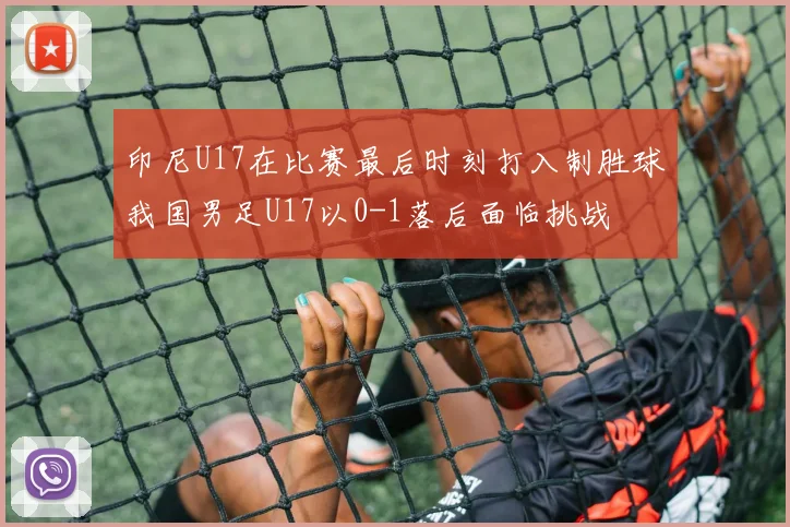 印尼U17在比赛最后时刻打入制胜球我国男足U17以0-1落后面临挑战