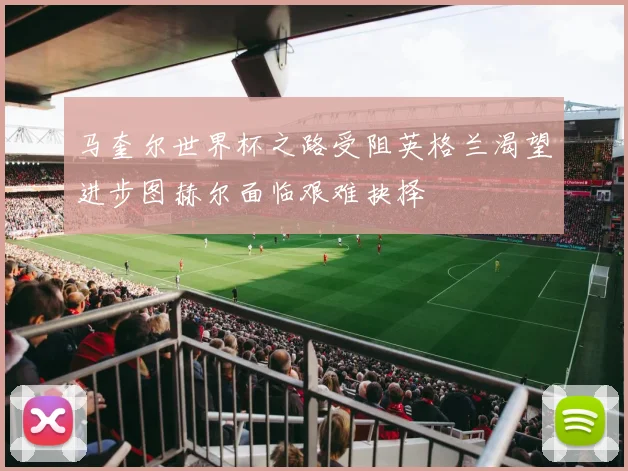 马奎尔世界杯之路受阻英格兰渴望进步图赫尔面临艰难抉择