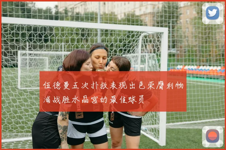 伍德曼五次扑救表现出色荣膺利物浦战胜水晶宫的最佳球员