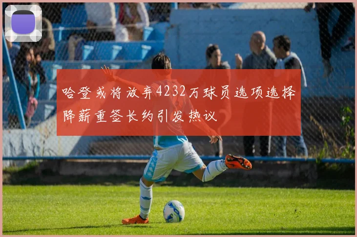 哈登或将放弃4232万球员选项选择降薪重签长约引发热议