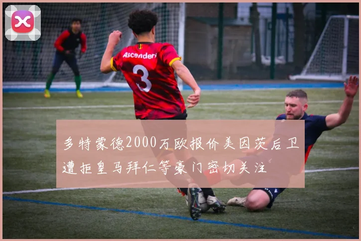 多特蒙德2000万欧报价美因茨后卫遭拒皇马拜仁等豪门密切关注