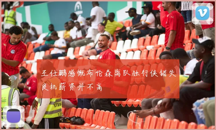 王仕鹏感慨布伦森离队独行侠错失良机薪资并不高