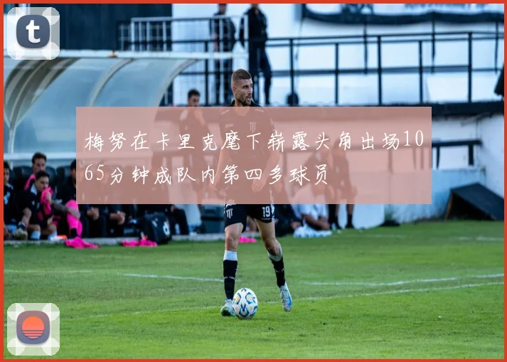 梅努在卡里克麾下崭露头角出场1065分钟成队内第四多球员