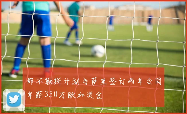 那不勒斯计划与萨里签订两年合同年薪350万欧加奖金